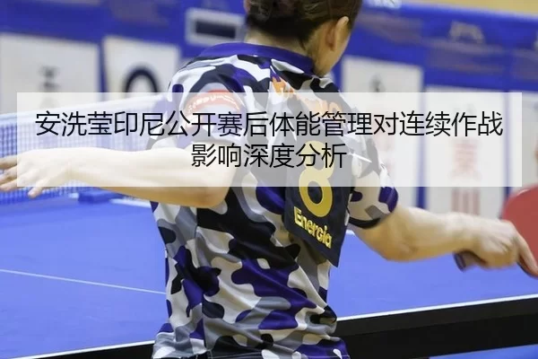 安洗莹印尼公开赛后体能管理对连续作战影响深度分析